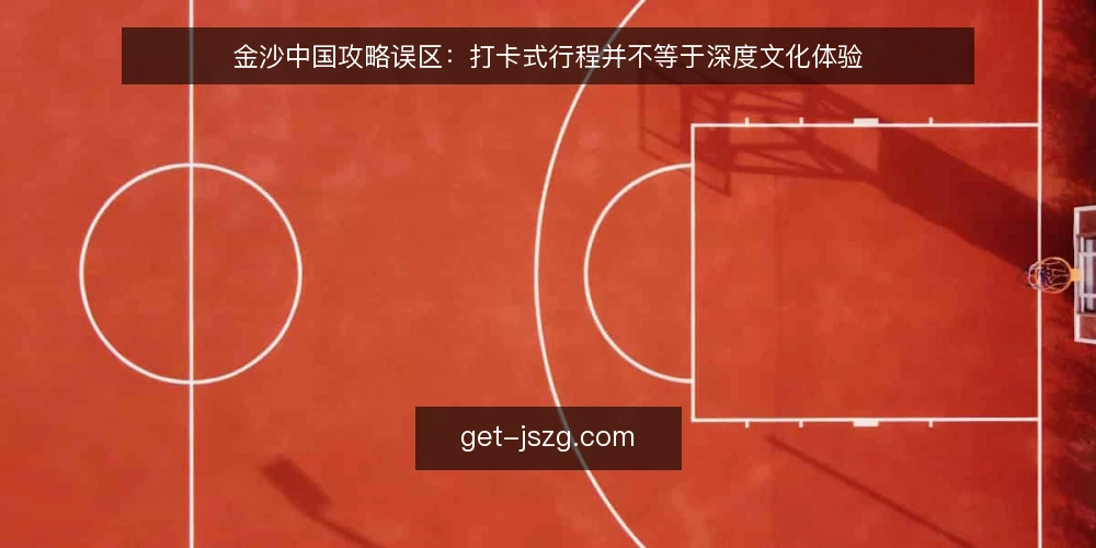 金沙中国攻略误区：打卡式行程并不等于深度文化体验 — 误区：攻略越详细，体验越深入 配图