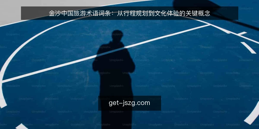 金沙中国旅游术语词条：从行程规划到文化体验的关键概念 — 基础术语：金沙中国旅游的核心概念 配图