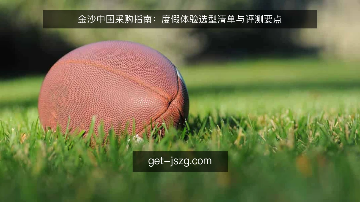 金沙中国采购指南：度假体验选型清单与评测要点