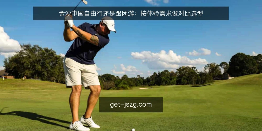 金沙中国自由行还是跟团游：按体验需求做对比选型 — 选型前先明确体验目标 配图