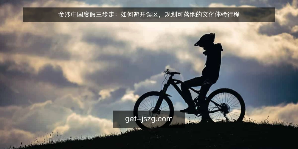 金沙中国度假三步走：如何避开误区，规划可落地的文化体验行程 — 先认清一个前提：金沙中国度假不等于打卡式观光 配图