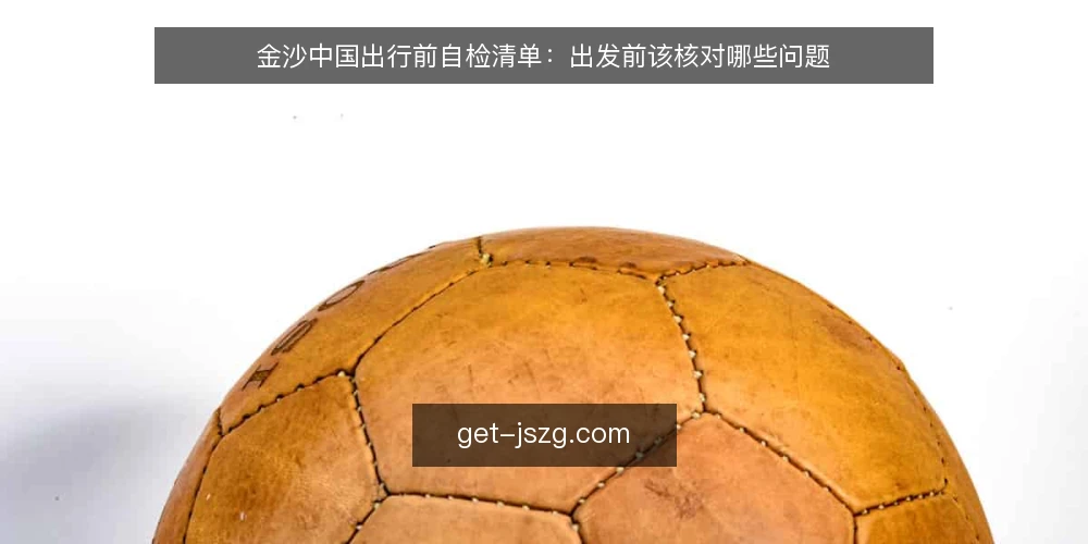 金沙中国出行前自检清单：出发前该核对哪些问题 — 为什么要在出发前做一次金沙中国自检 配图