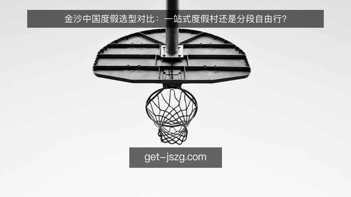 金沙中国度假选型对比:一站式度假村还是分段自由行?