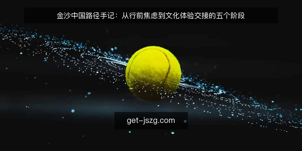 金沙中国路径手记：从行前焦虑到文化体验交接的五个阶段 — 行前焦虑从何而来 配图