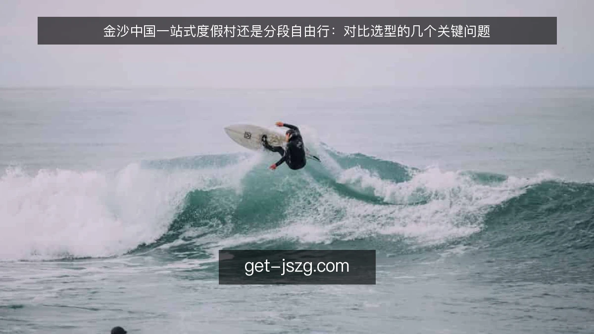 金沙中国一站式度假村还是分段自由行：对比选型的几个关键问题