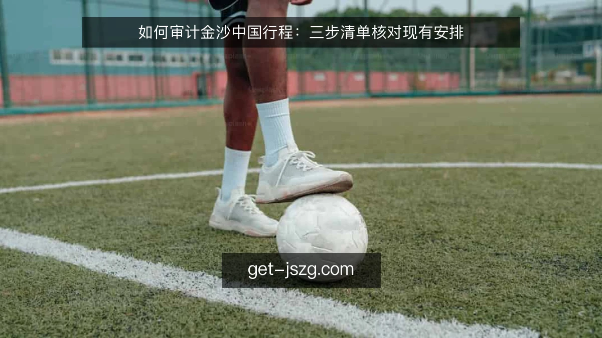 如何审计金沙中国行程:三步清单核对现有安排
