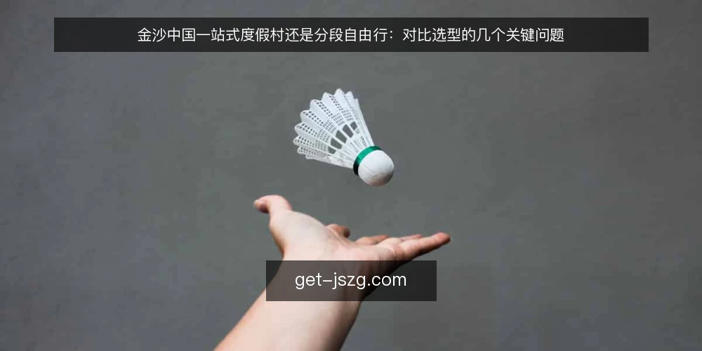 金沙中国一站式度假村还是分段自由行：对比选型的几个关键问题 — 先明确对比的几条共同标准 配图